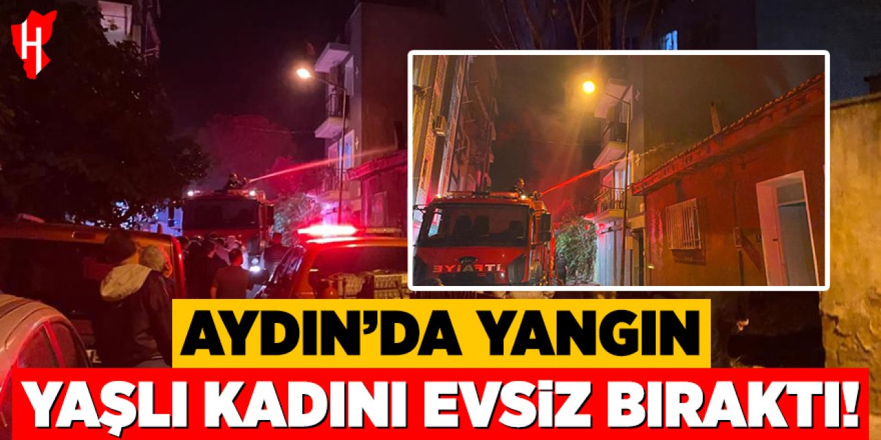 Aydın'da yangın: Yaşlı kadını evsiz bıraktı!