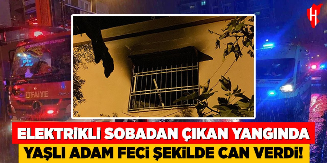 Elektrikli sobadan çıkan yangında yaşlı adam hayatını kaybetti
