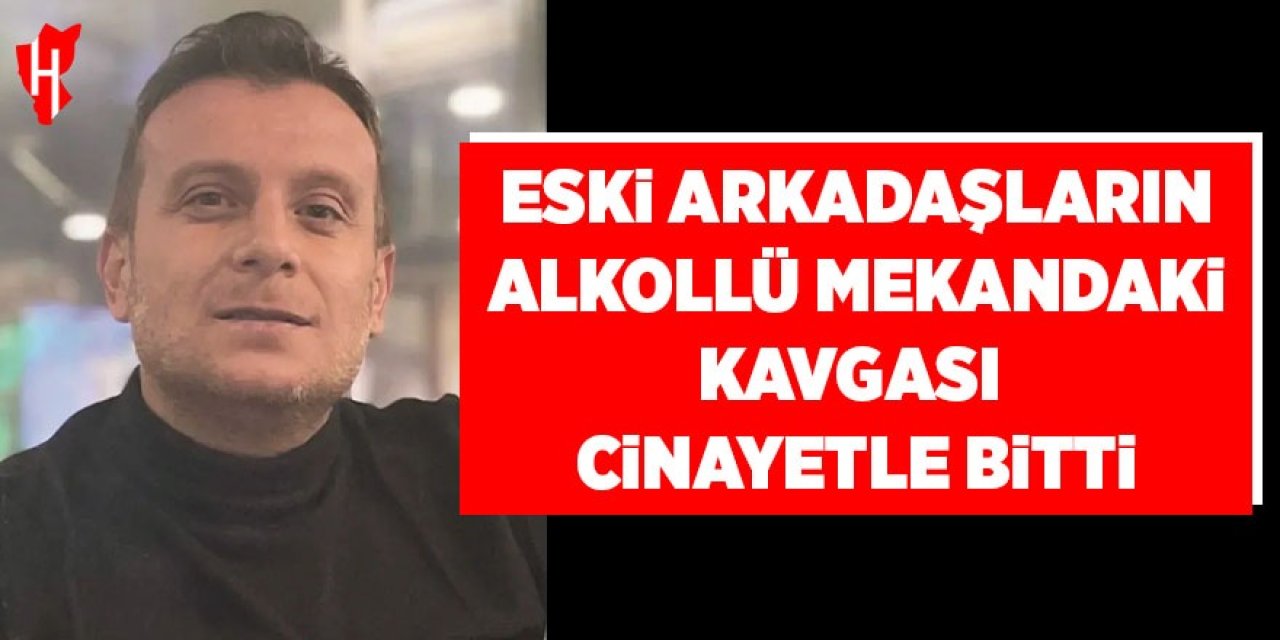Eski arkadaşların alkolü mekandaki kavgası cinayetle bitti