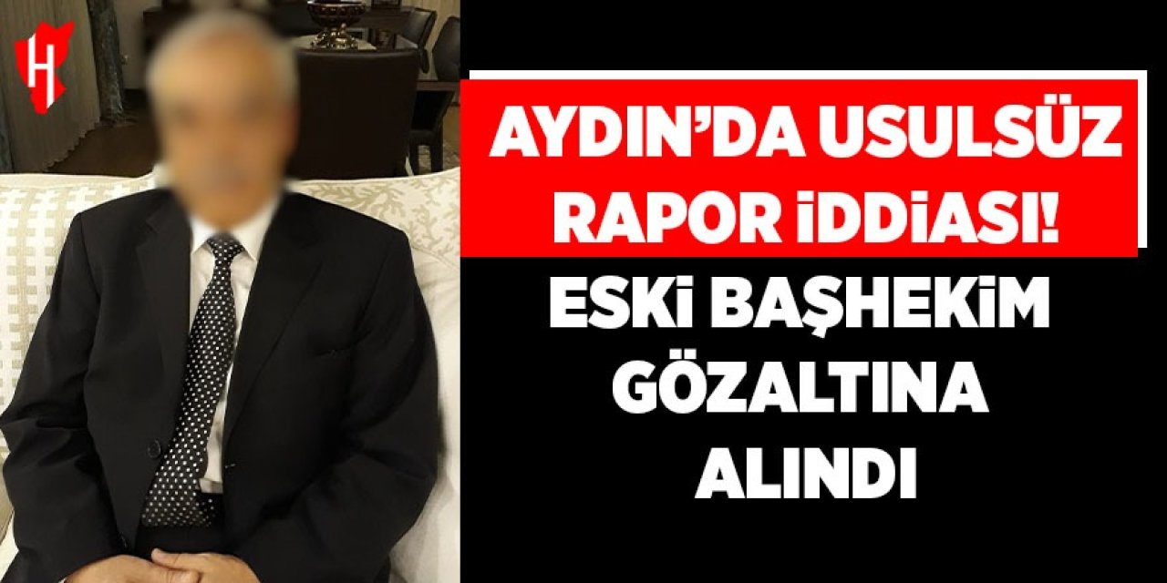 Aydın'da usulsüz rapor iddiası! Eski başhekim gözaltında