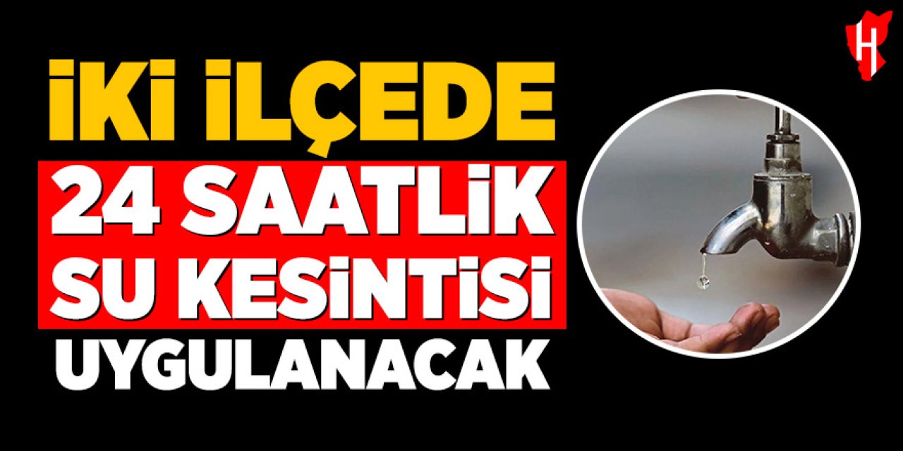 İki ilçede 24 saatlik su kesintisi uygulanacak