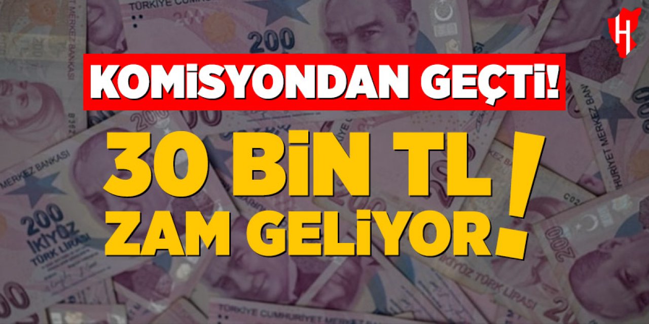 Komisyondan geçti: 30 bin TL zam geliyor!