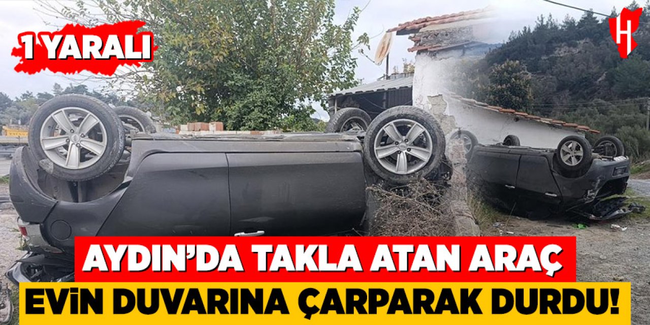 Aydın'da takla atan araç evin duvarına çarparak durabildi!