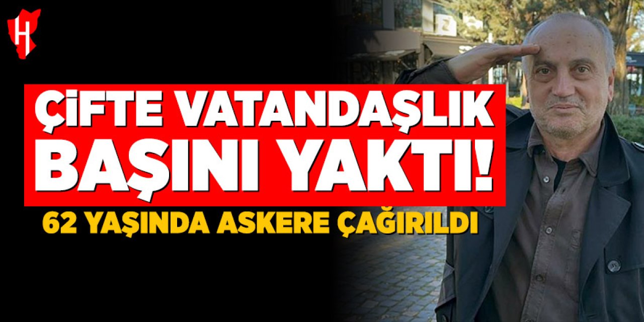 Çifte vatandaşlık başını yaktı: 62 yaşında askere çağrıldı