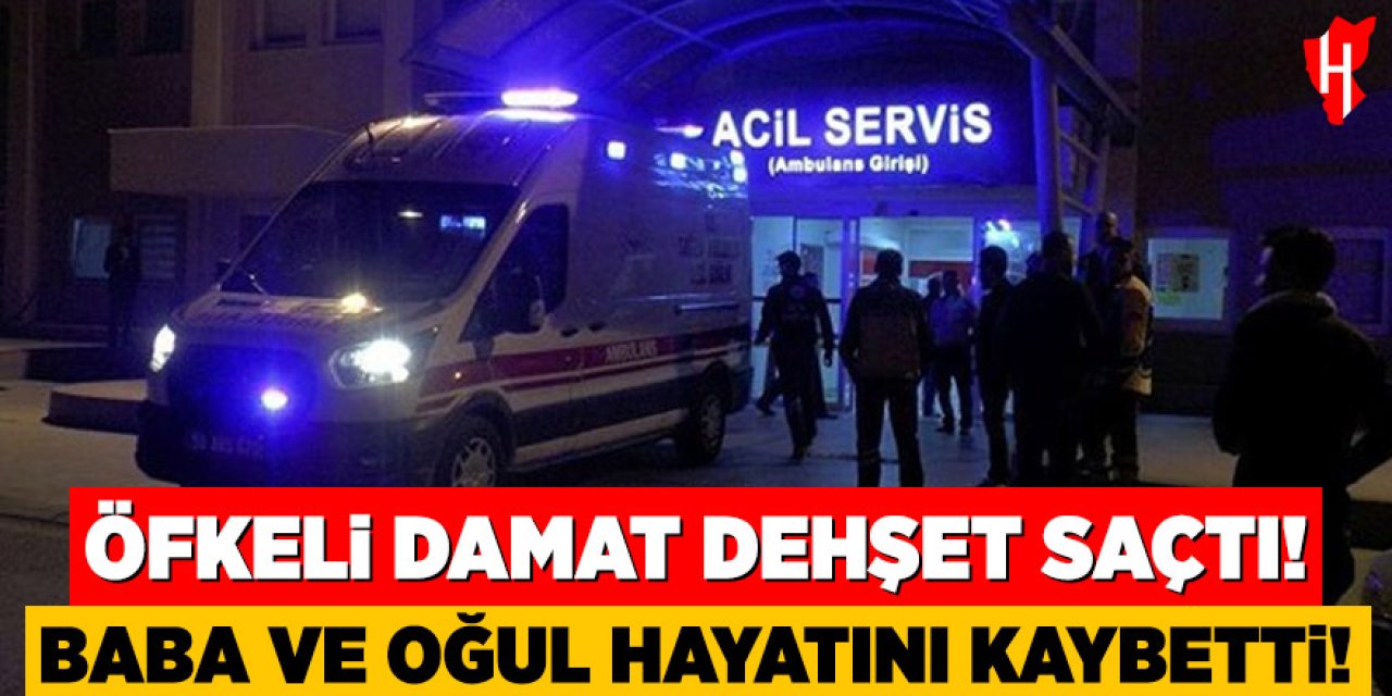 Damat dehşeti: Baba ve oğul hayatını kaybetti