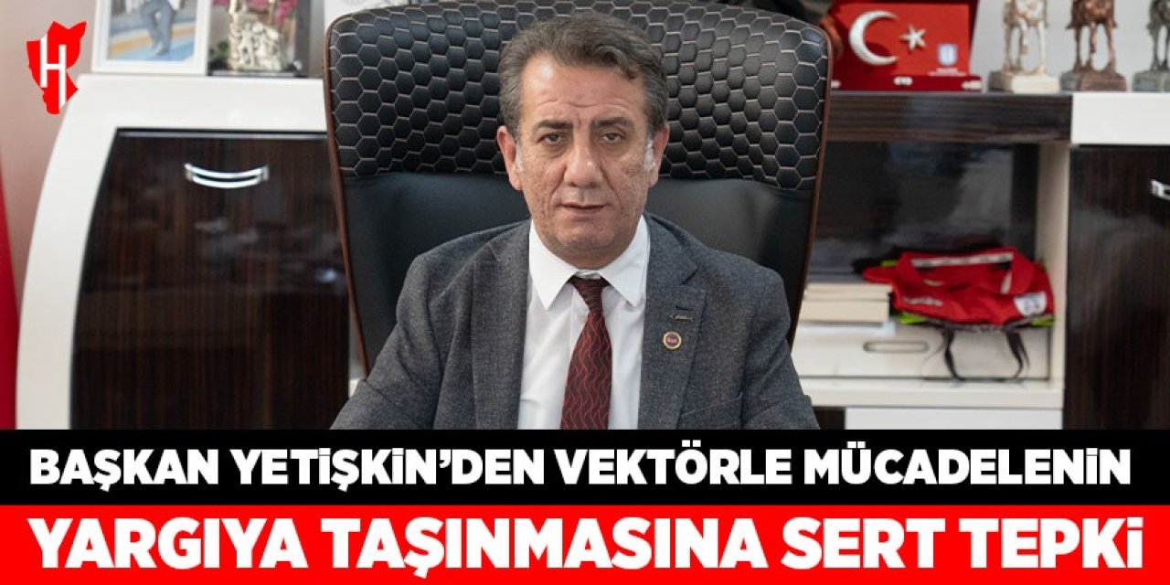 Başkan Yetişkin'den vektörle mücadelenin yargıya taşınmasına sert tepki