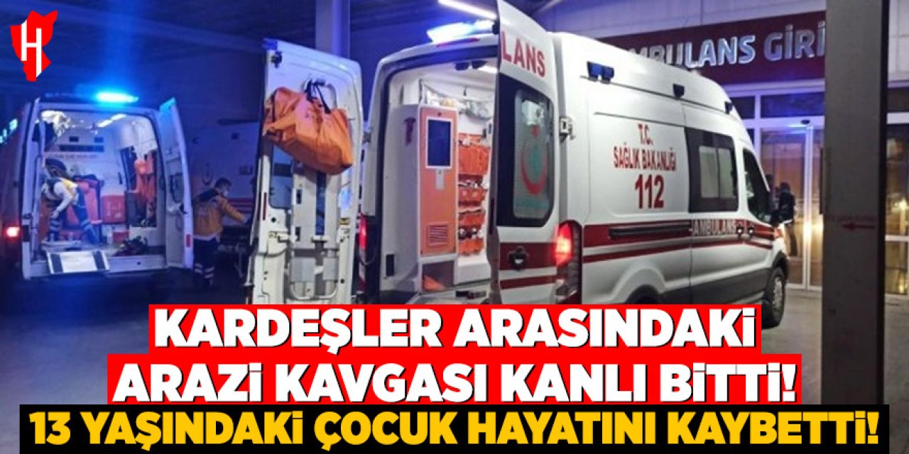 Kardeşler arasındaki arazi kavgası kanlı bitti: 13 yaşındaki çocuk hayatını kaybetti