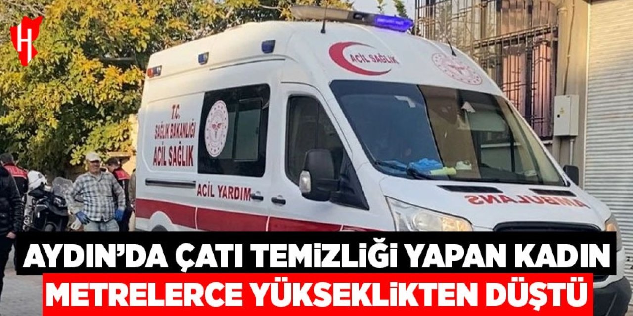 Aydın’da çatı temizliği yapan kadın metrelerce yükseklikten düştü