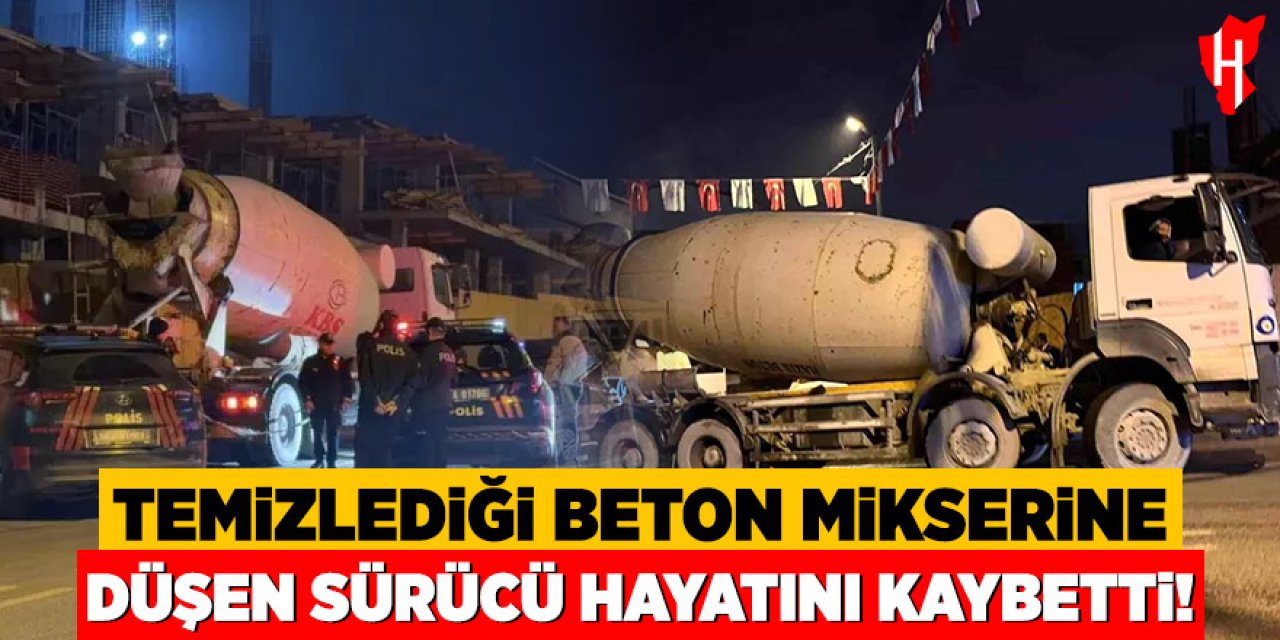 Temizlediği beton mikserine düşen sürücü hayatını kaybetti