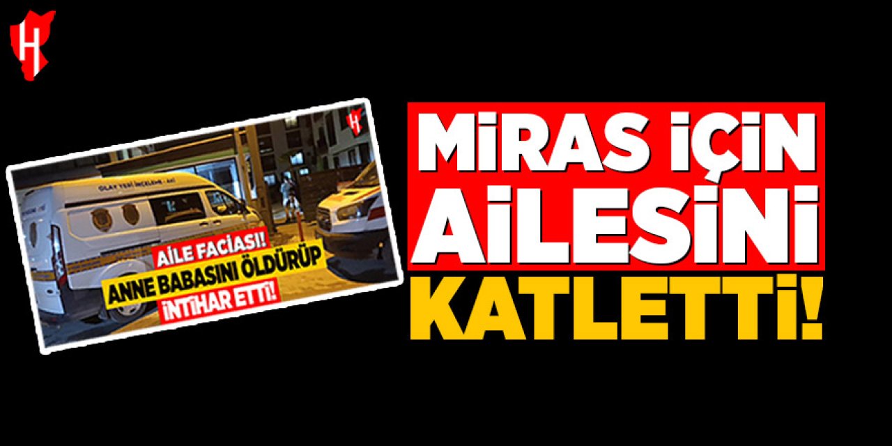 Miras katliamı: Anne, baba ve ağabeyini öldürdüğü ortaya çıktı