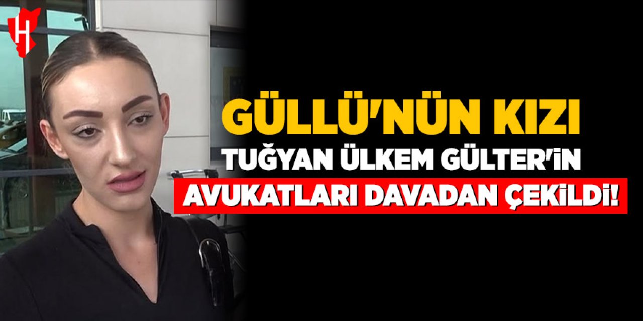 Güllü'nün kızı Tuğyan Ülkem Gülter'in avukatları davadan çekildi!