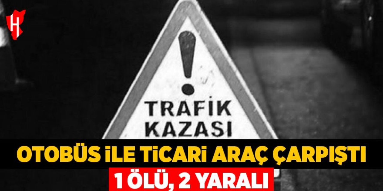 Otobüs ile ticari araç çarpıştı: 1 ölü, 2 yaralı