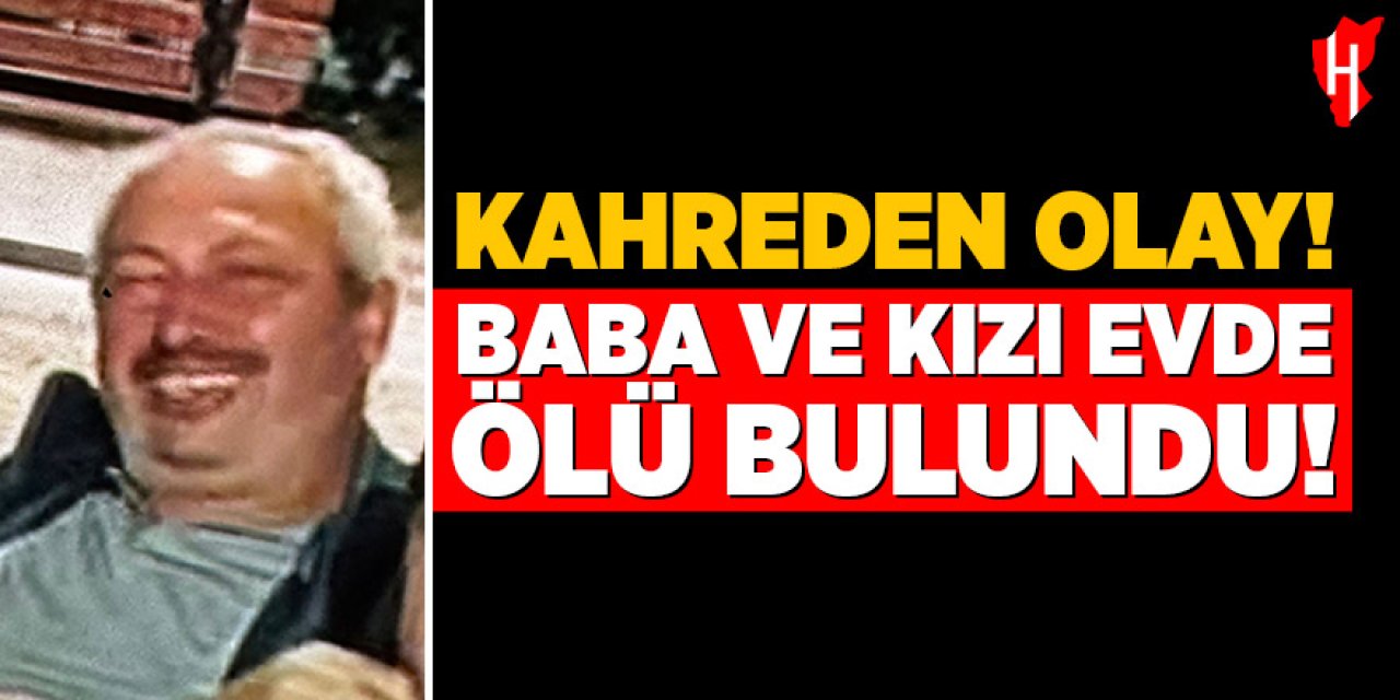 Baba ve 28 yaşındaki kızı evde ölü bulundu