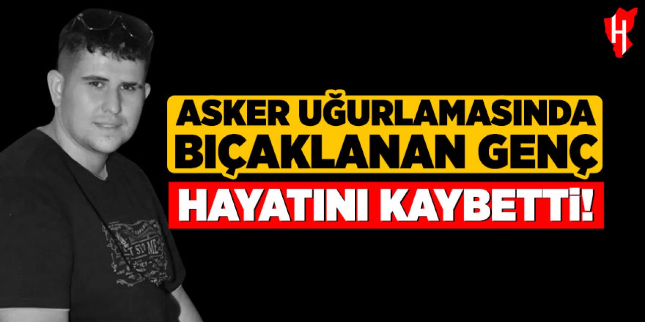 Asker uğurlamasında bıçaklanan genç hayatını kaybetti