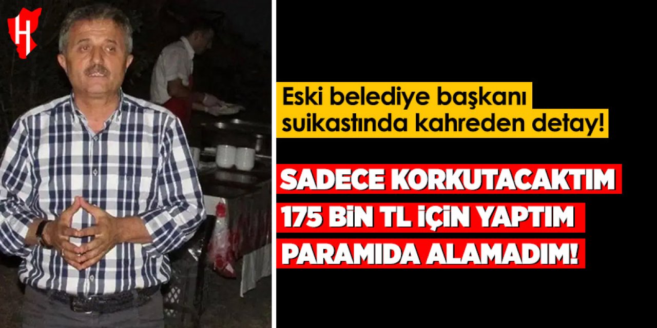 Eski belediye başkanına suikastında kahderen detay: 175 bin TL için yaptım