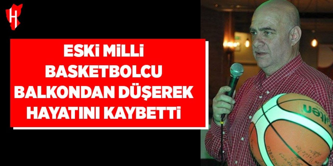 Eski milli basketbolcu balkondan düşerek hayatını kaybetti