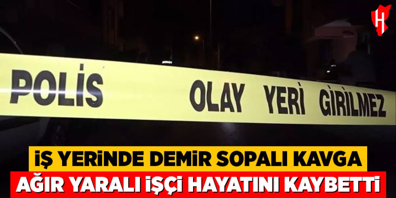 İş yerinde demir soplaı kavga: Ağır yaralanan işçi hayatını kaybetti