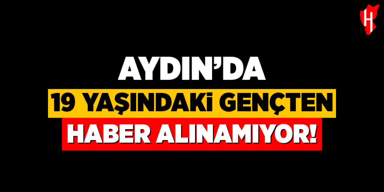 Aydın'da 19 yaşındaki gençten haber alınamıyor