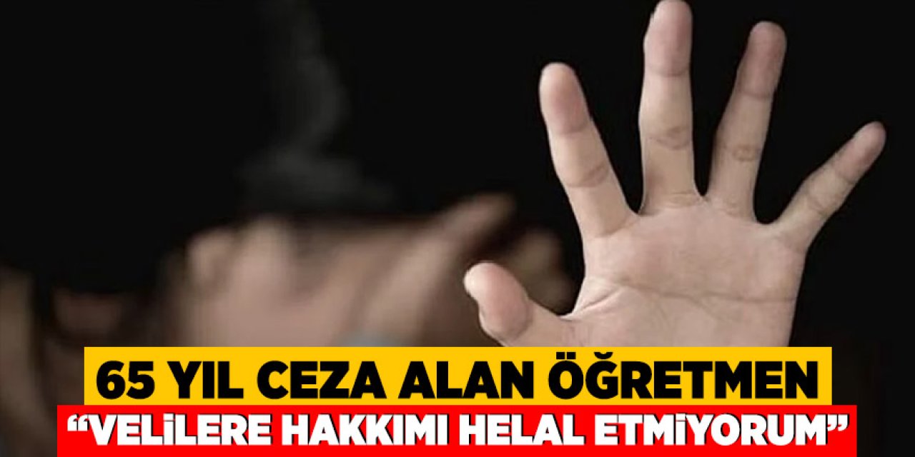 65 yıl hapis cezası alan öğretmen: Velilere hakkımı helal etmiyorum