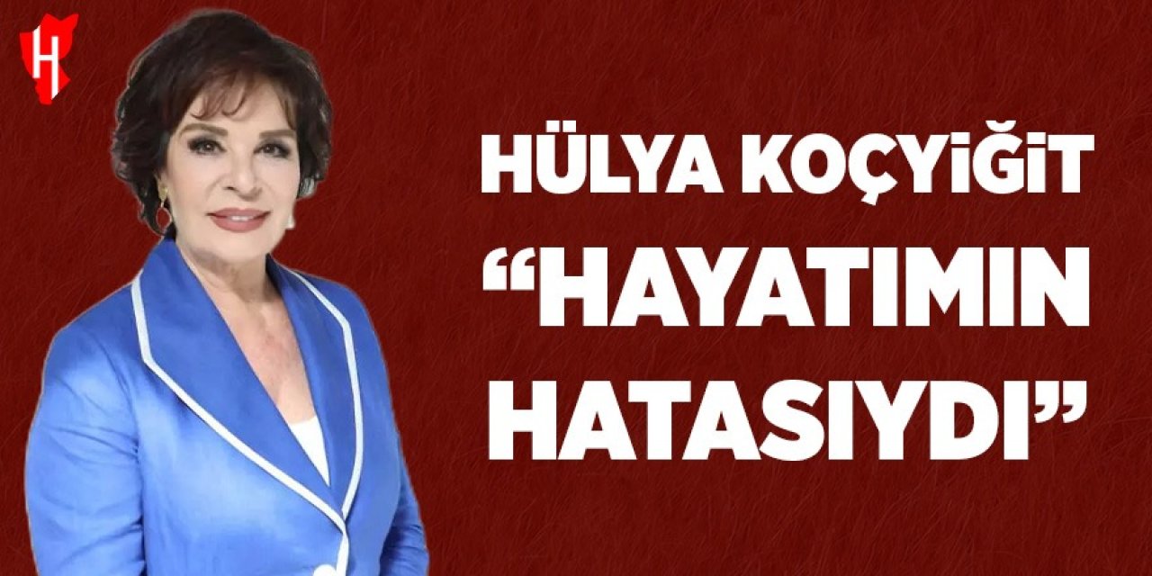 Hülya Koçyiğit: "Hayatımın hatasıydı!"
