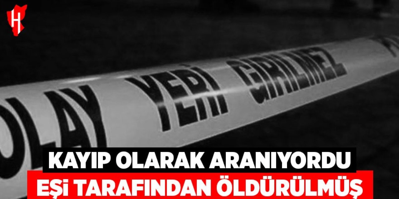 Kayıp olarak aranan kadının eşi tarafından öldürüldüğü ortaya çıktı