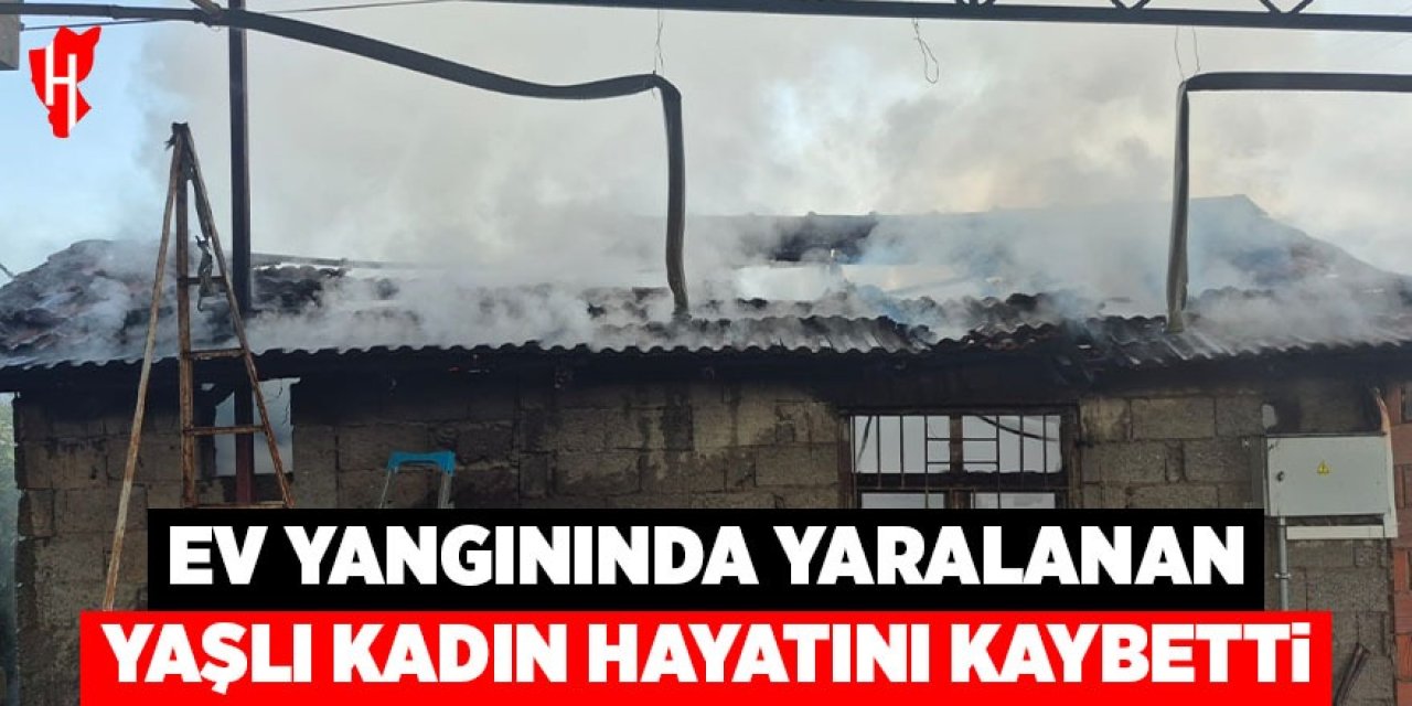 Ev yangınında yaralanan yaşlı kadın hayatını kaybetti