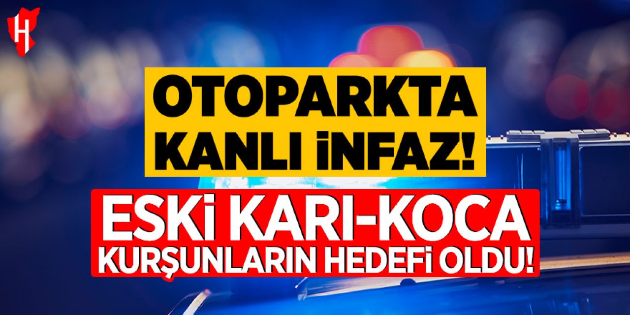 Otoparkta kanlı infaz: Eski karı-koca kurşunların hedefi oldu