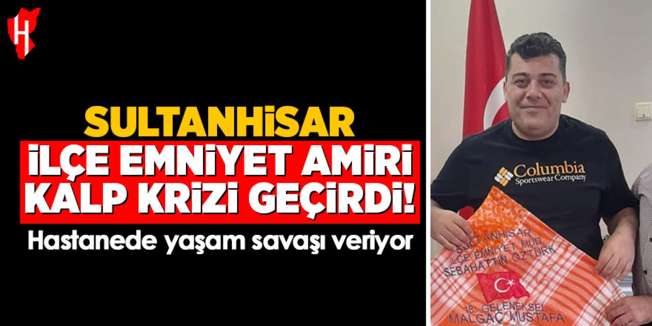 Sultanhisar ilçe emniyet amiri kalp krizi geçirdi! Hastanede yaşam savaşı veriyor