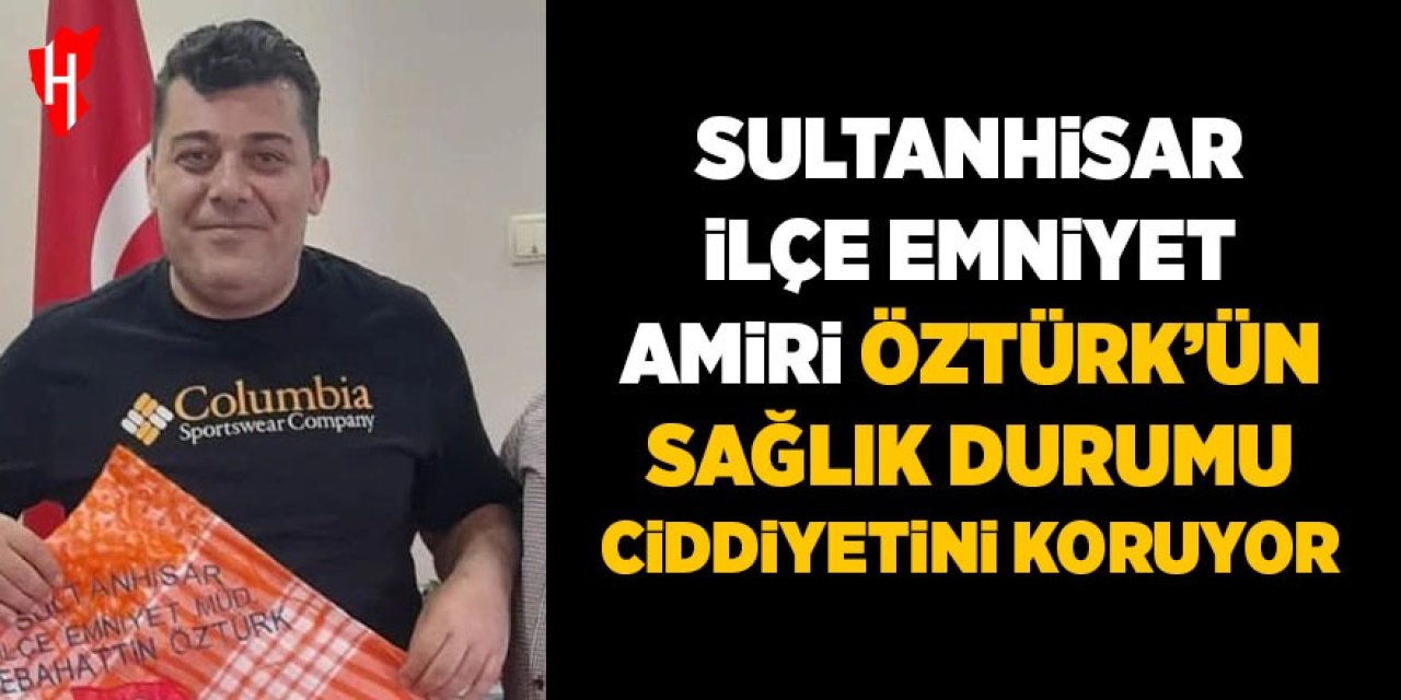 Sultanhisar İlçe Emniyet Amiri Öztürk’ün sağlık durumu ciddiyetini koruyor