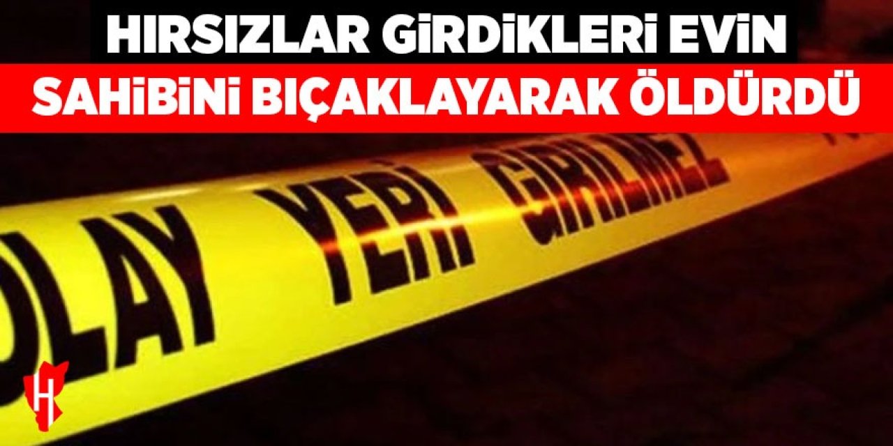 Hırsızlar, girdikleri evin sahibini bıçaklayarak öldürdü