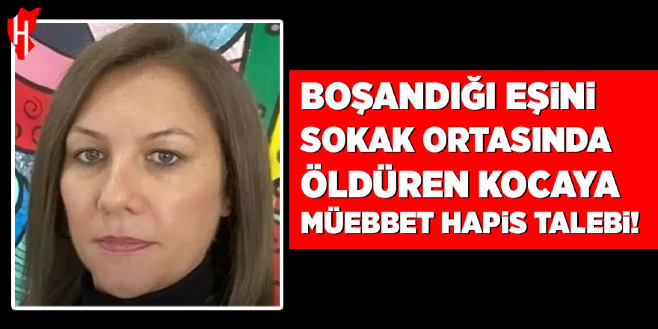Boşandığı eşini sokak ortasında katleden kocaya müebbet hapis talebi