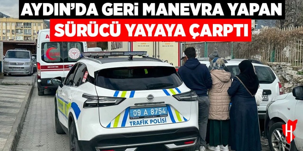 Aydın'da geri manevra yapan sürücü yayaya çarptı