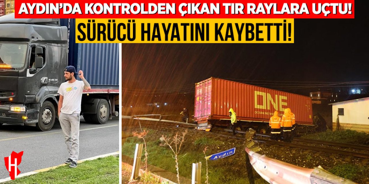 Aydın'da kontrolden çıkan tır raylara uçtu: Sürücü hayatını kaybetti