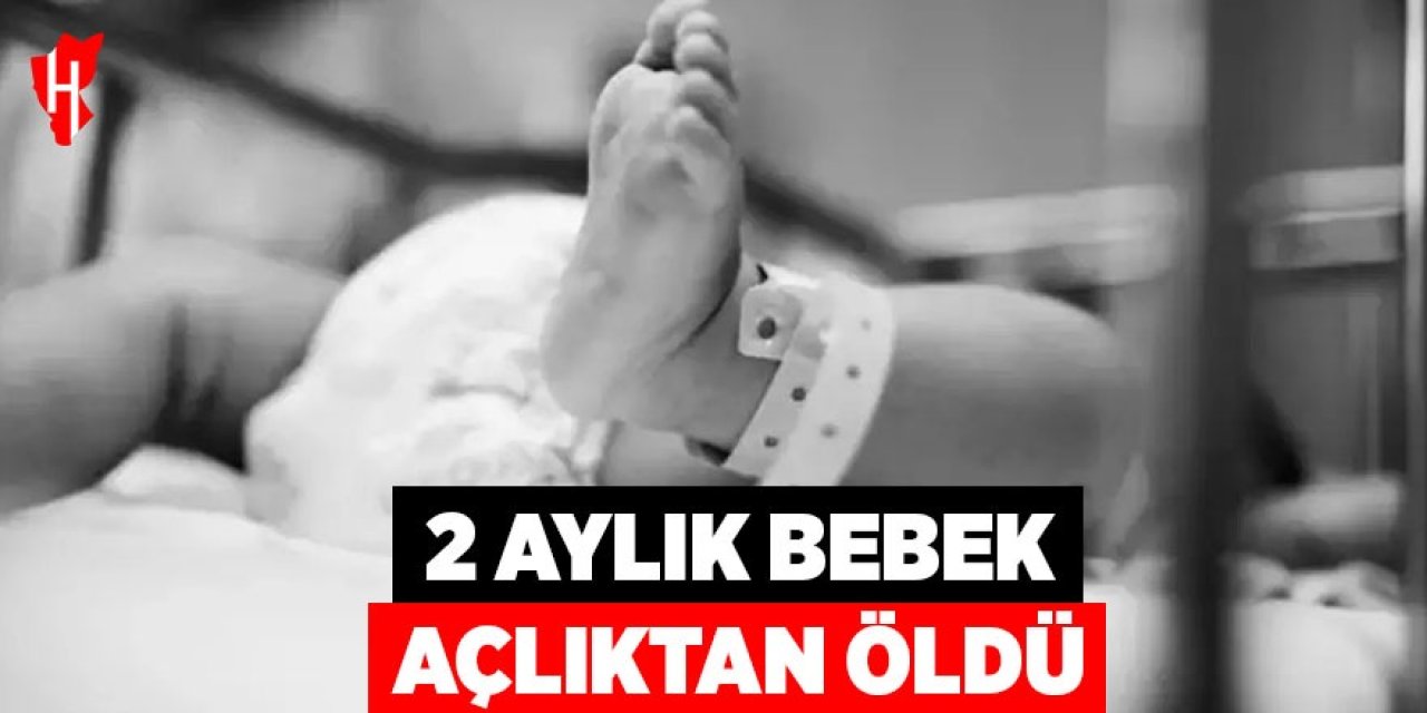 2 aylık bebek açlıktan öldü