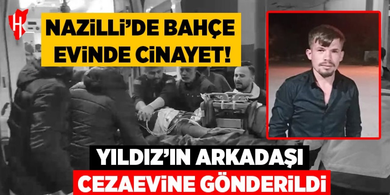 Nazilli'de bahçe evinde cinayet! Yıldız’ın arkadaşı cezaevine gönderildi