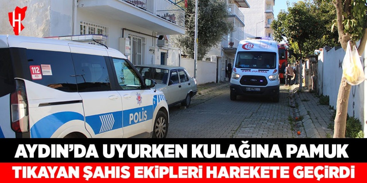 Aydın'da uyurken kulağına pamuk tıkayan şahıs ekipleri harekete geçirdi