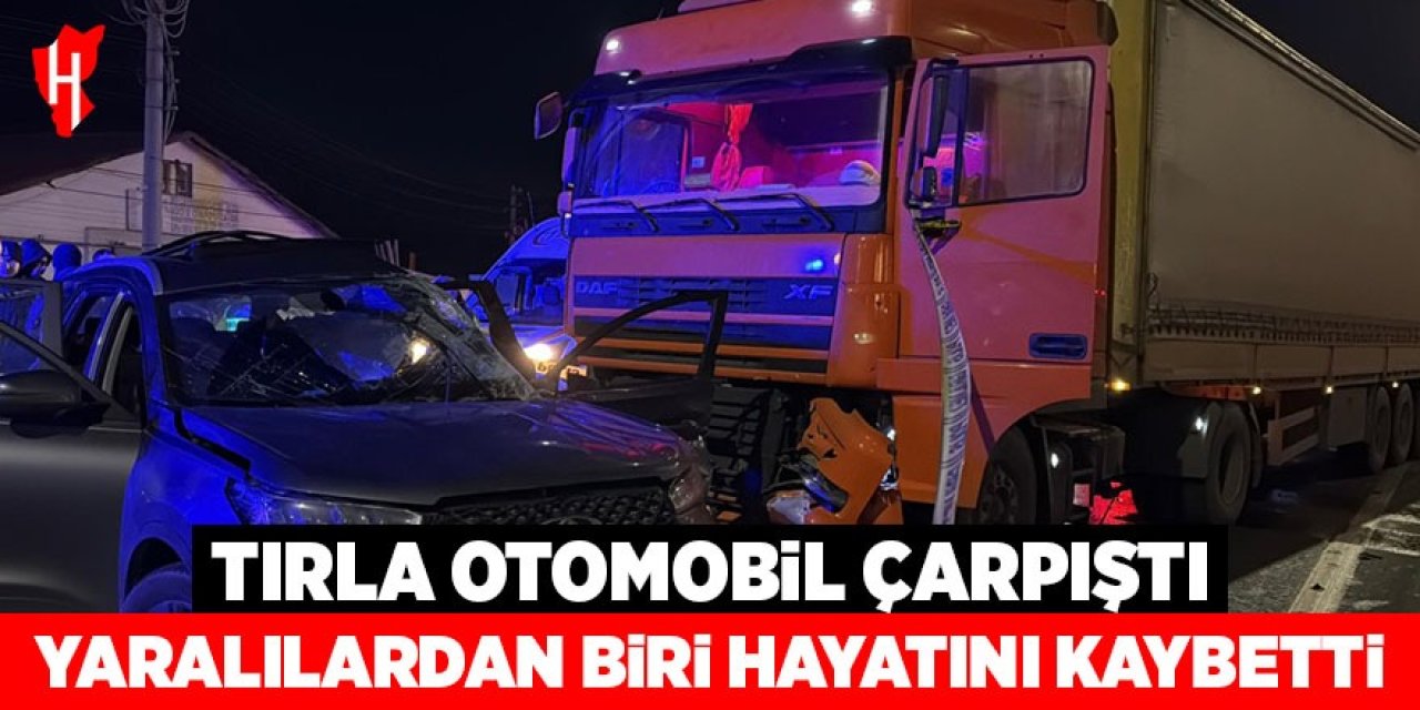Tırla otomobilin çarpıştığı kazada yaralılardan biri hayatını kaybetti