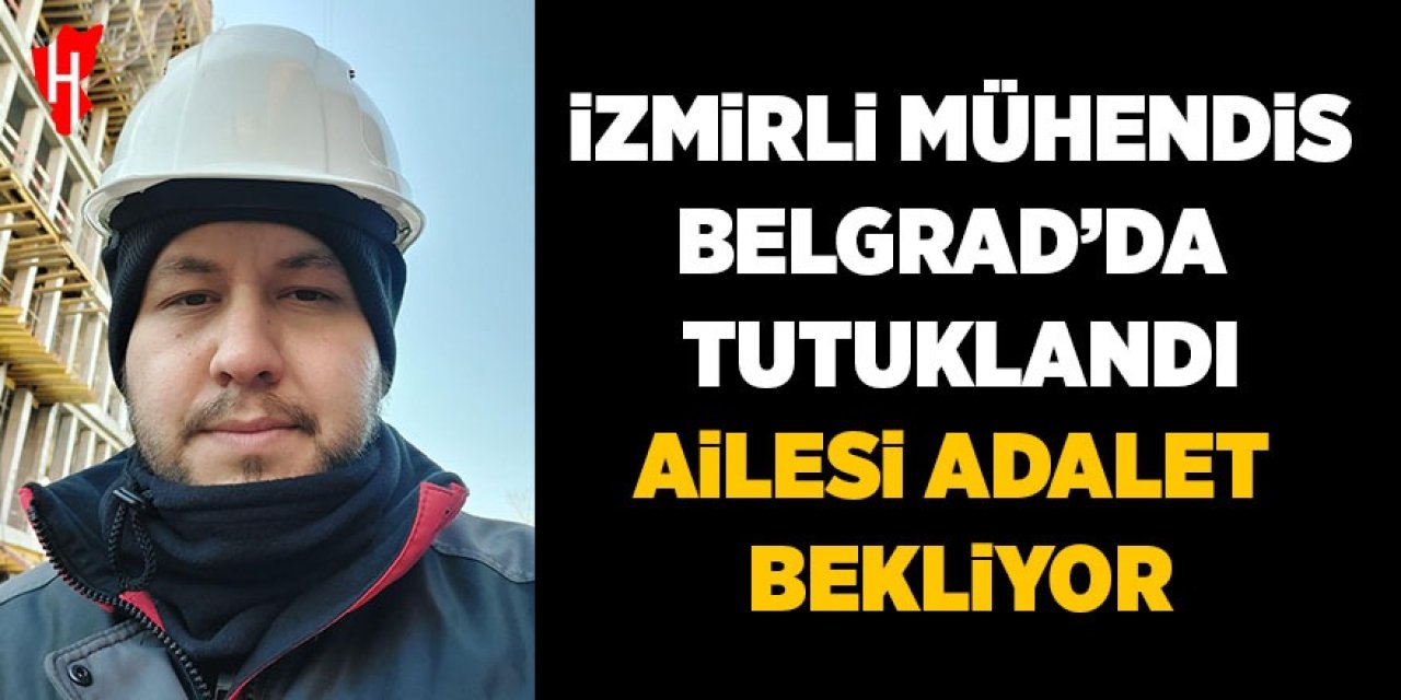 İzmirli mühendis Belgrad’da tutuklandı: Ailesi adalet bekliyor
