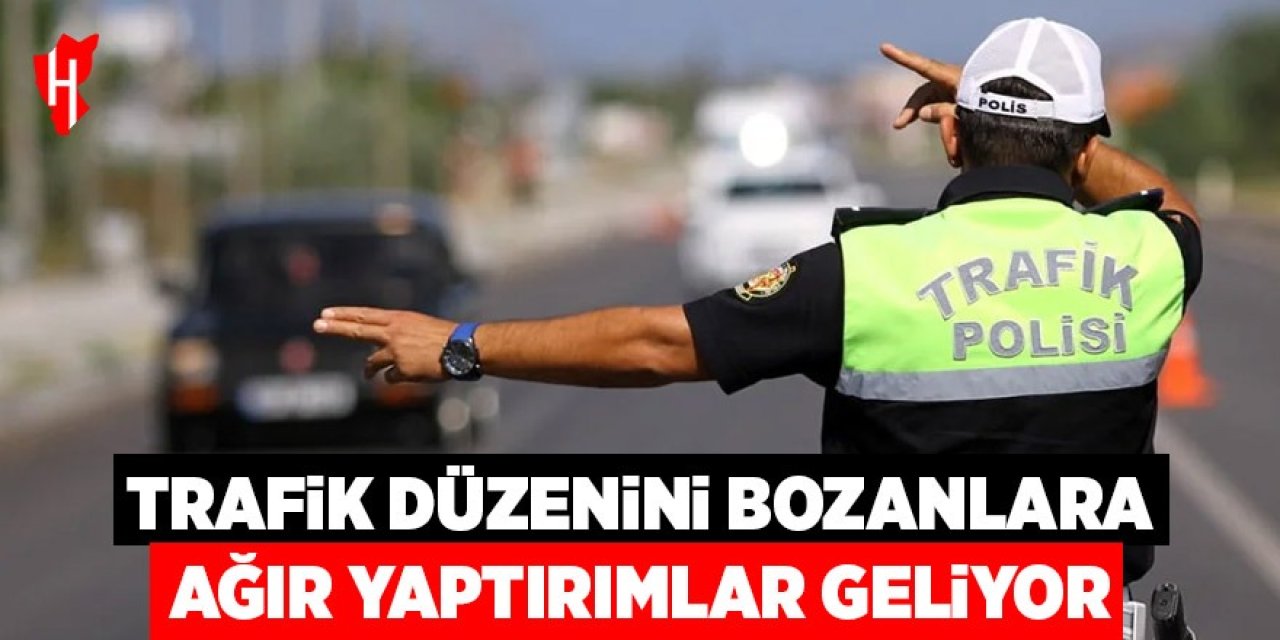 Trafik düzenini bozanlara ağır yaptırımlar geliyor