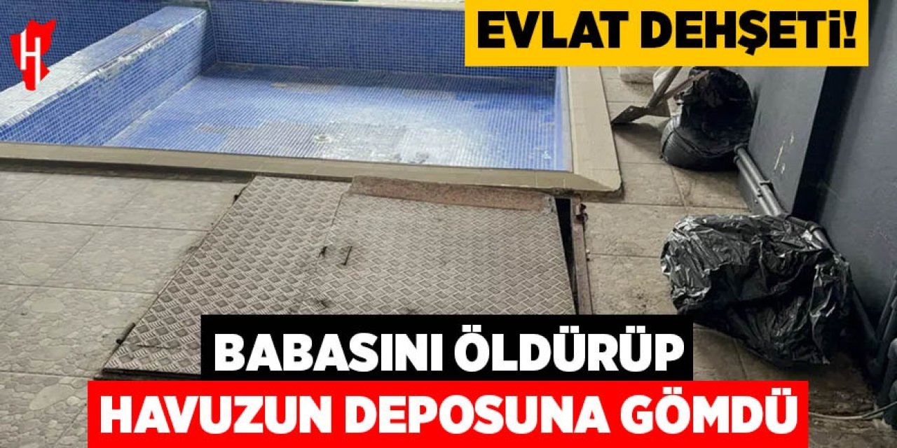 Evlat dehşeti: Babasını öldürüp havuzun deposuna gömdü