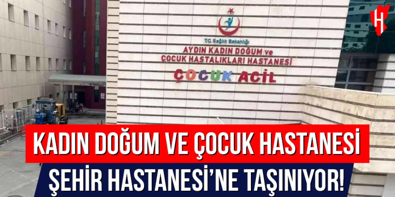 Aydın Kadın ve Çocuk Hastalıkları Hastanesi Şehir Hastanesi'ne taşınıyor
