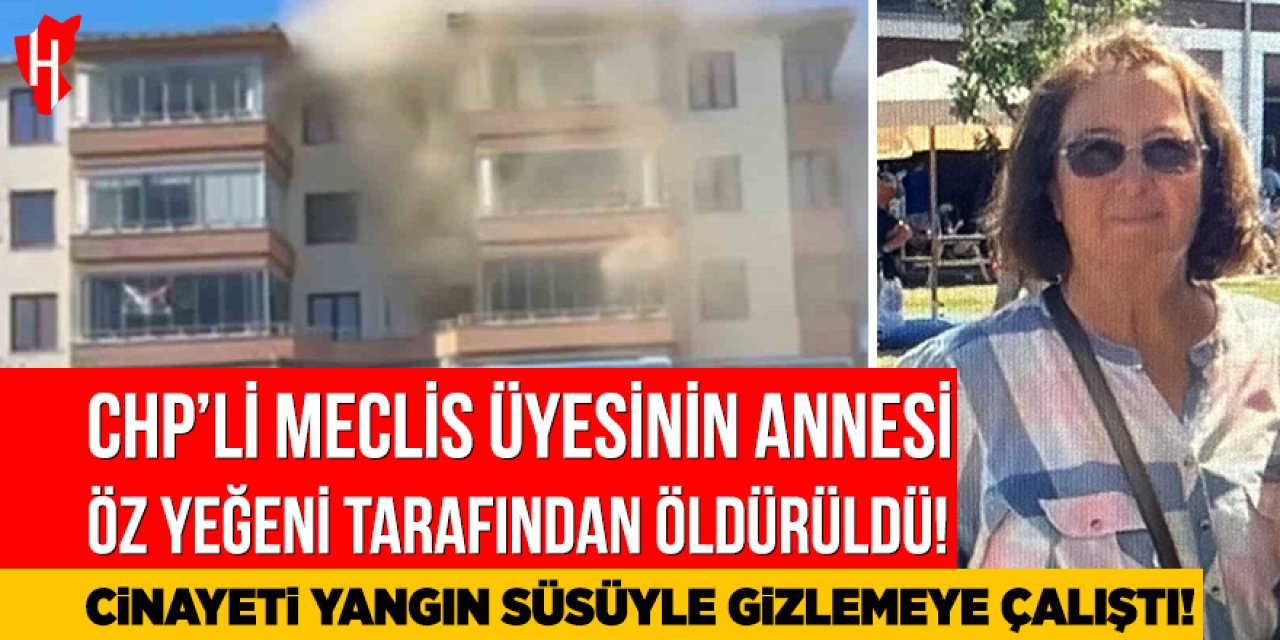 CHP'li Meclis Üyesinin annesi yeğeni tarafından öldürüldü: Cinayeti yangınla gizlemeye çalıştı