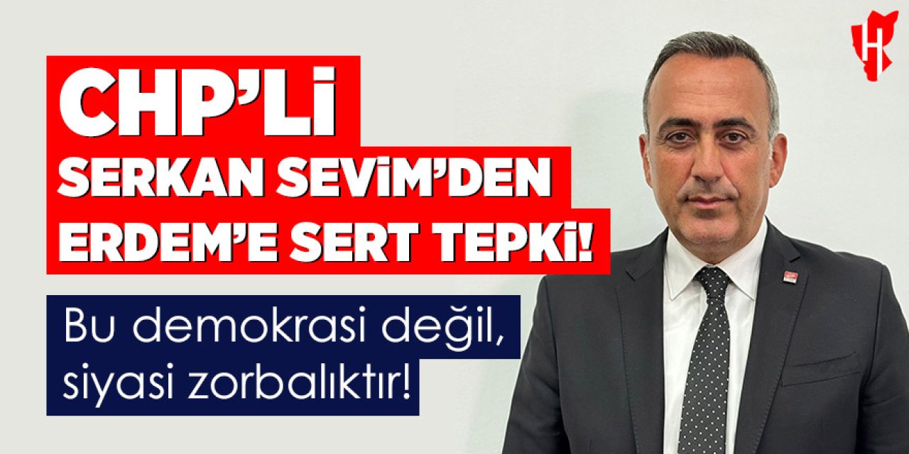 CHP'li Serkan Sevim'den AK Parti'li Mehmet Erdem'e sert tepki: Bu demokrasi değil, siyasi zorbalıktır