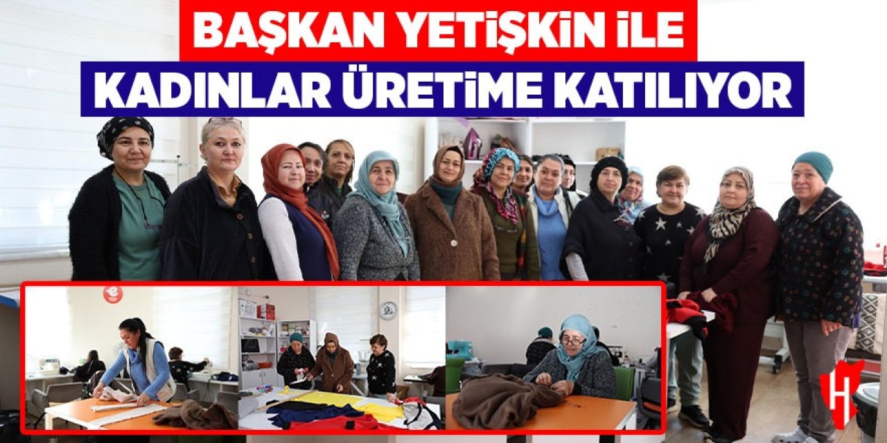 Başkan Yetişkin ile kadınlar üretime katılıyor