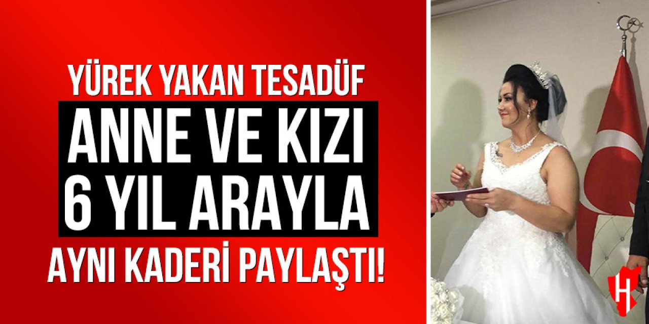 Yürek yakan tesadüf: Anne ve kızı 6 yıl arayla aynı kaderi paylaştı