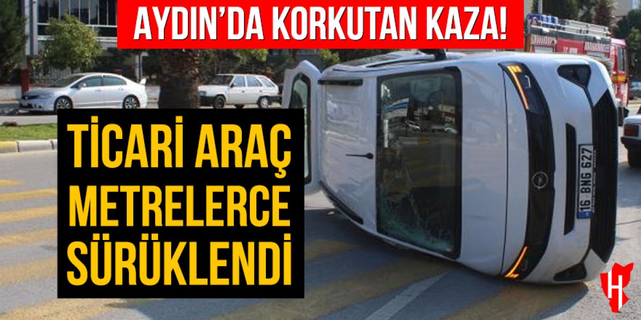 Aydın'da korkutan kaza: Ticari araç metrelerce sürüklendi