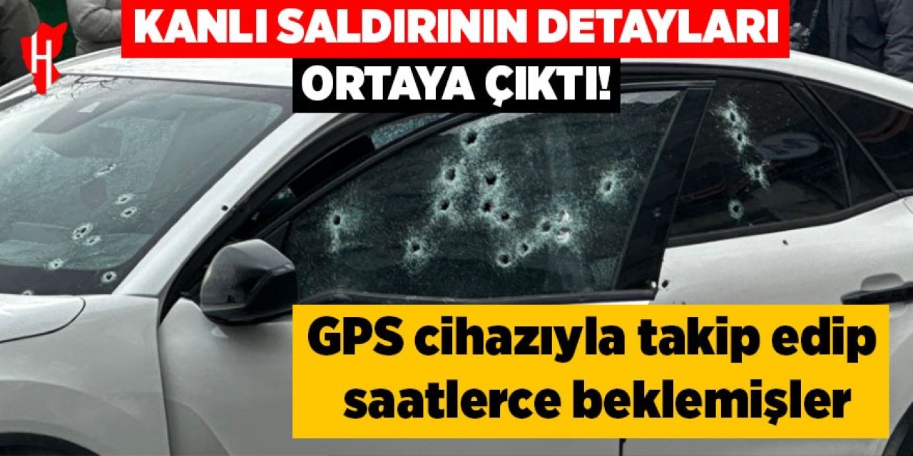 Kanlı saldırının detayları ortaya çıktı: GPS cihazıyla takip edip saatlerce beklemişler