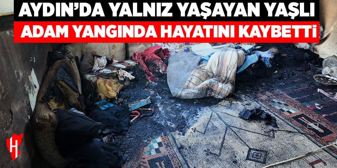 Aydın'da yalnız yaşayan yaşlı adam yangında hayatını kaybetti