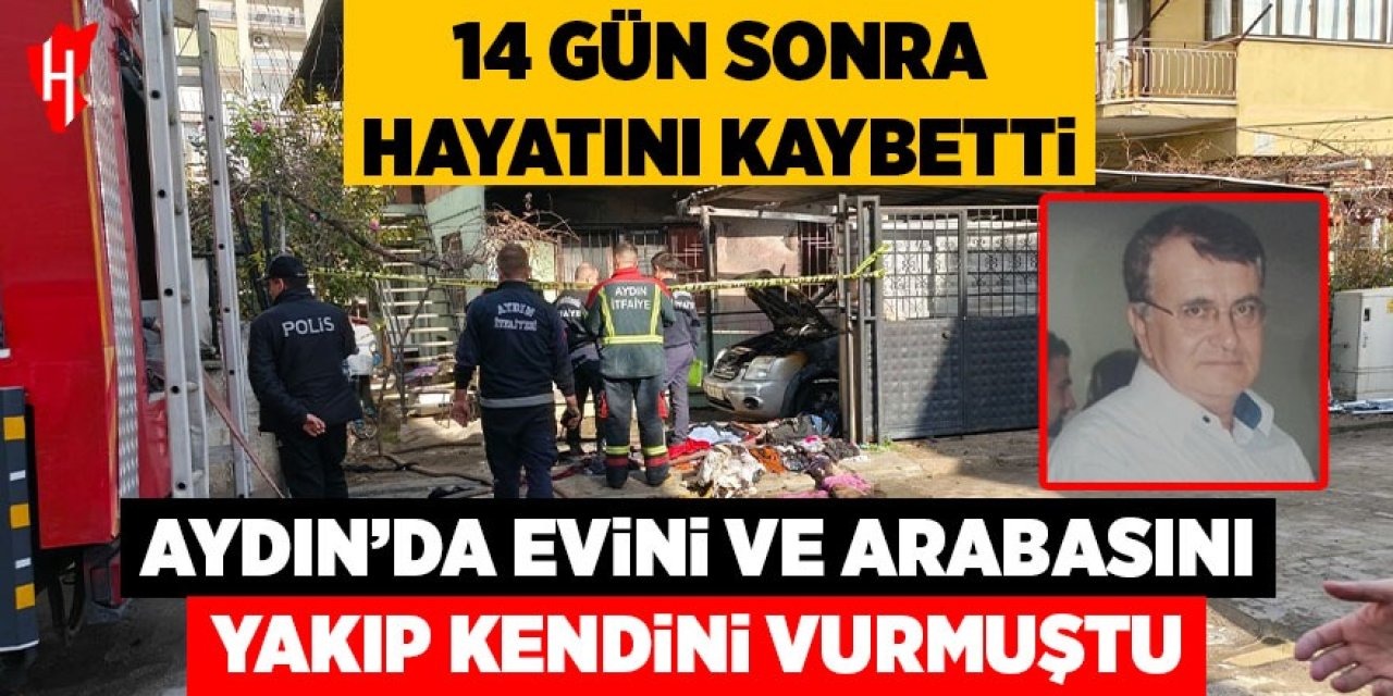Aydın'da evini ve otomobilini yakıp kendini vuran adam 14 gün sonra hayatını kaybetti