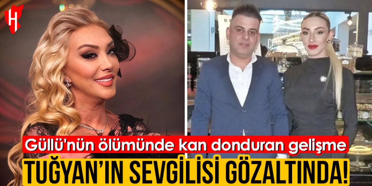 Güllü'nün ölümünde kan donduran gelişme: Tuğyan'ın sevgilisi gözaltında